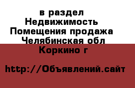  в раздел : Недвижимость » Помещения продажа . Челябинская обл.,Коркино г.